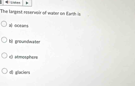 Listen
The largest reservoir of water on Earth is
a) oceans
b) groundwater
c) atmosphere
d) glaciers