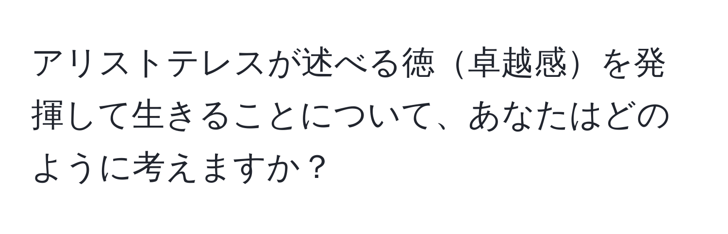 アリストテレスが述べる徳卓越感を発揮して生きることについて、あなたはどのように考えますか？