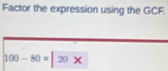 Factor the expression using the GCF.
100-80=|20*