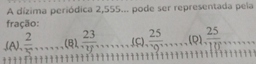 A dízima periódica 2,555... pode ser representada pela
fração:
(A), 2/5  (B)、  23/v ,... (C)  25/10^(1117)  r=frac R- R/R = R/R - R/R  (R)  25/10 
3°
++; ++++++++++++++++++++