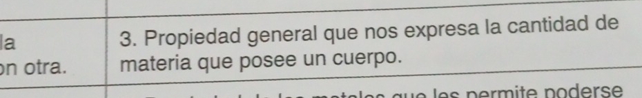 la 
3. Propiedad general que nos expresa la cantidad de 
n otra. materia que posee un cuerpo.