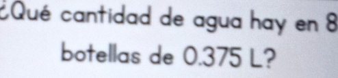 Qué cantidad de agua hay en 8
botellas de 0.375 L?