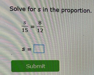 Solve for s in the proportion.
 s/15 = 8/12 
s=□
Submit