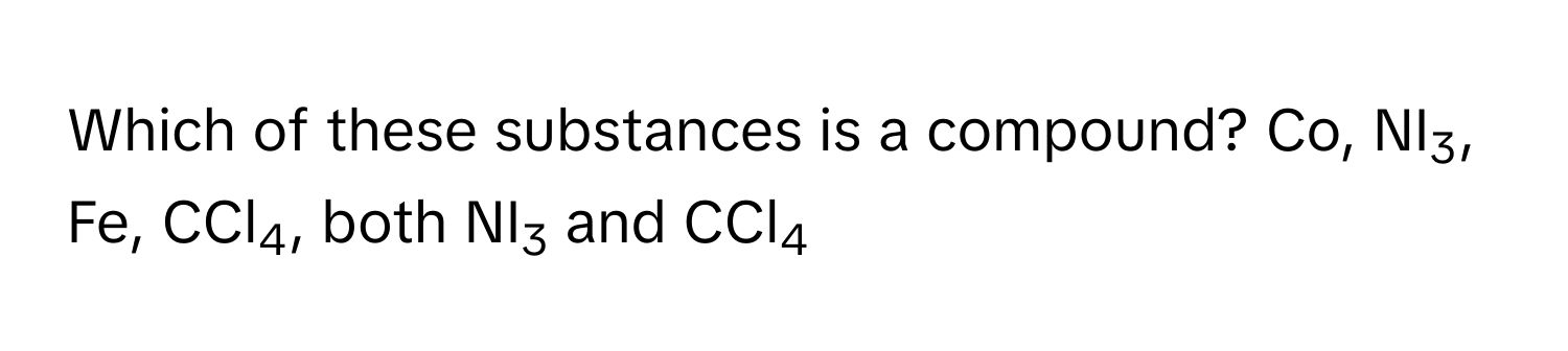 Which of these substances is a compound? Co, NI3, Fe, CCl4, both NI3 and CCl4