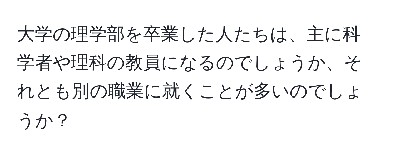 大学の理学部を卒業した人たちは、主に科学者や理科の教員になるのでしょうか、それとも別の職業に就くことが多いのでしょうか？