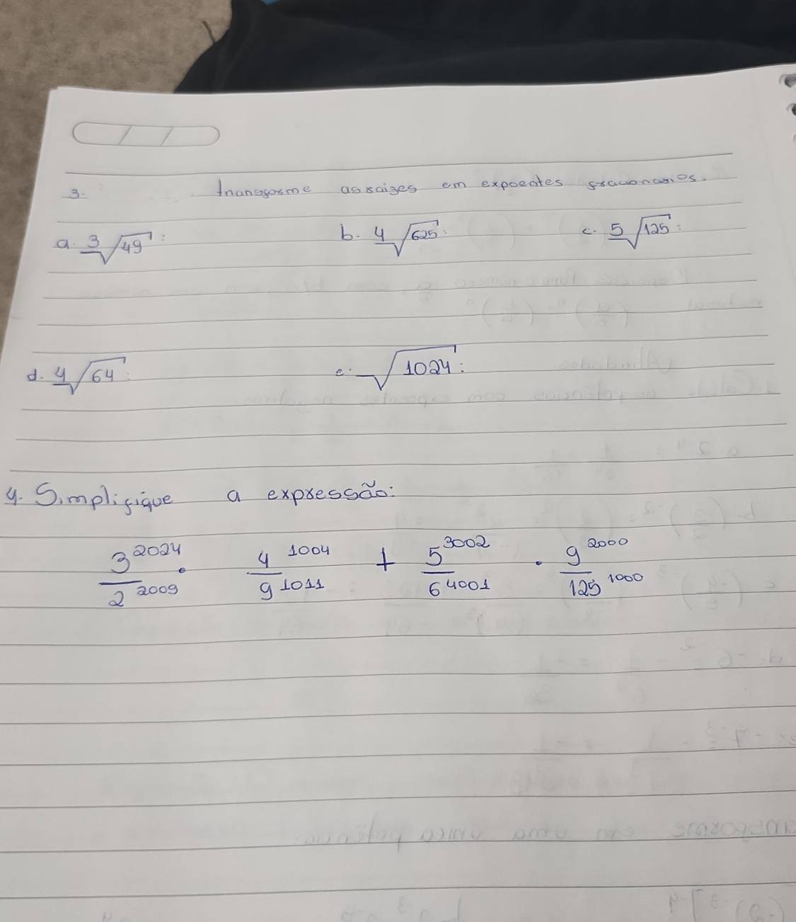 tnanogosme assaiges em expoeates staconanes. 
a sqrt[3](49)
b. sqrt[4](625) sqrt[5](125)
C. 
d. sqrt[4](64)
e sqrt(1024)
9. Simplifique a expressdo
 3^(2024)/2^(2009)   4^(1004)/9^(1011) + 5^(3002)/6^(4001) ·  9^(2000)/129^(1000) 