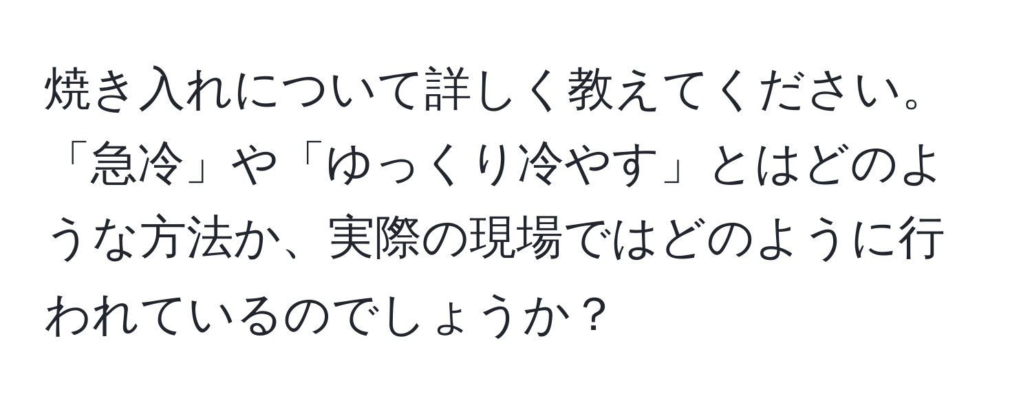 焼き入れについて詳しく教えてください。「急冷」や「ゆっくり冷やす」とはどのような方法か、実際の現場ではどのように行われているのでしょうか？