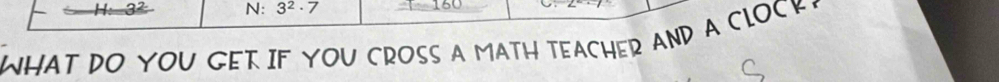 N: 3^2· 7 150
WHAT DO YOU GET IF YOU CROSS A MATH TEACHER AND A CLOCK