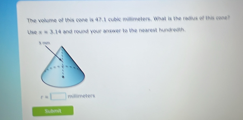 The volume of this cone is 47.1 cubic millimeters. What is the radius of this cone? 
Use xapprox 3.14 and round your answer to the nearest hundredth.
rapprox □ millimeters
Submit