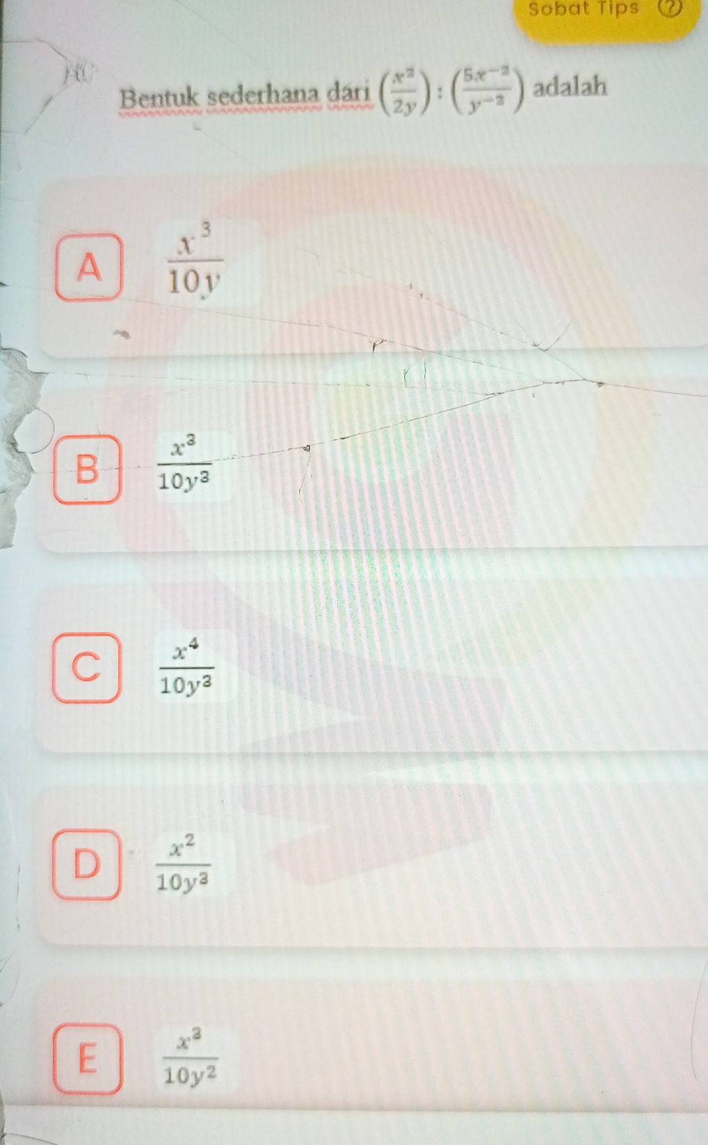 Sobat Tips
Bentuk sederhana dari ( x^2/2y ):( (5x^(-2))/y^(-2) ) adalah
A  x^3/10y 
B  x^3/10y^3 
C  x^4/10y^3 
D  x^2/10y^3 
E  x^3/10y^2 