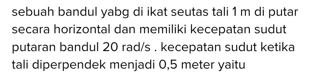 sebuah bandul yabg di ikat seutas tali 1 m di putar 
secara horizontal dan memiliki kecepatan sudut 
putaran bandul 20 rad/s. kecepatan sudut ketika 
tali diperpendek menjadi 0,5 meter yaitu