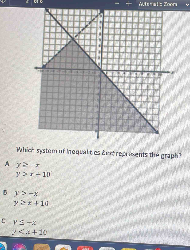 or 6 Automatic Zoom
Which system of inequalities best represents the graph?
A y≥ -x
y>x+10
B y>-x
y≥ x+10
C y≤ -x
y