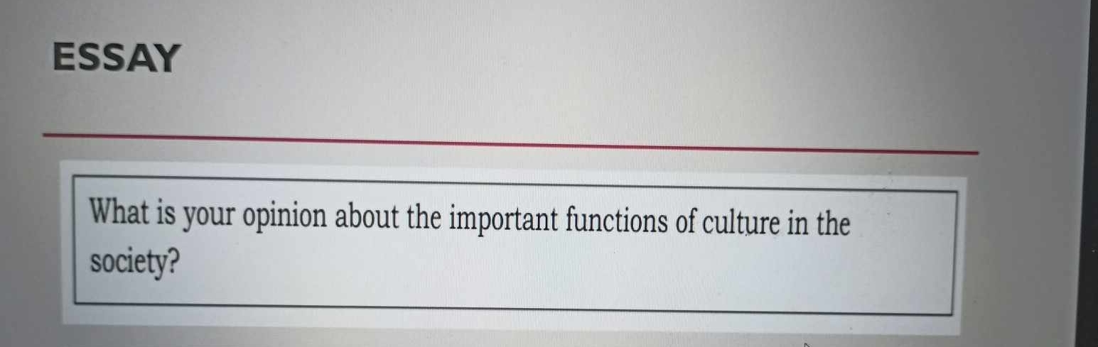 ESSAY 
What is your opinion about the important functions of culture in the 
society?