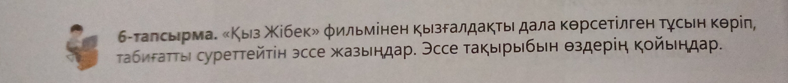 6-талсьηрма. «Κыз Χίбек» φильмінен кызδалдаκτьι дала κθрсетілген Τγсьен κθрίη, 
τабητаττы суреттейτін эссе жазьндар. Эссе такырьбьη θздерін кοйьеηдар.