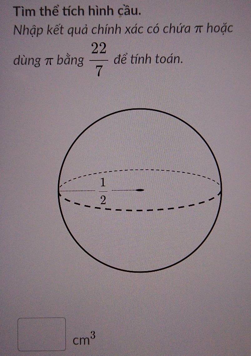 Tìm thể tích hình cầu.
Nhập kết quả chính xác có chứa π hoặc
dùng π bằng  22/7  để tính toán.
frac (1-x^2)3^(frac )(100)^2
frac (□)°
- 1/2  cm^3