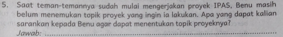 Saat teman-temannya sudah mulai mengerjakan proyek IPAS, Benu masih 
belum menemukan topik proyek yang ingin ia lakukan. Apa yang dapat kalian 
sarankan kepada Benu agar dapat menentukan topik proyeknya? 
Jawab:_