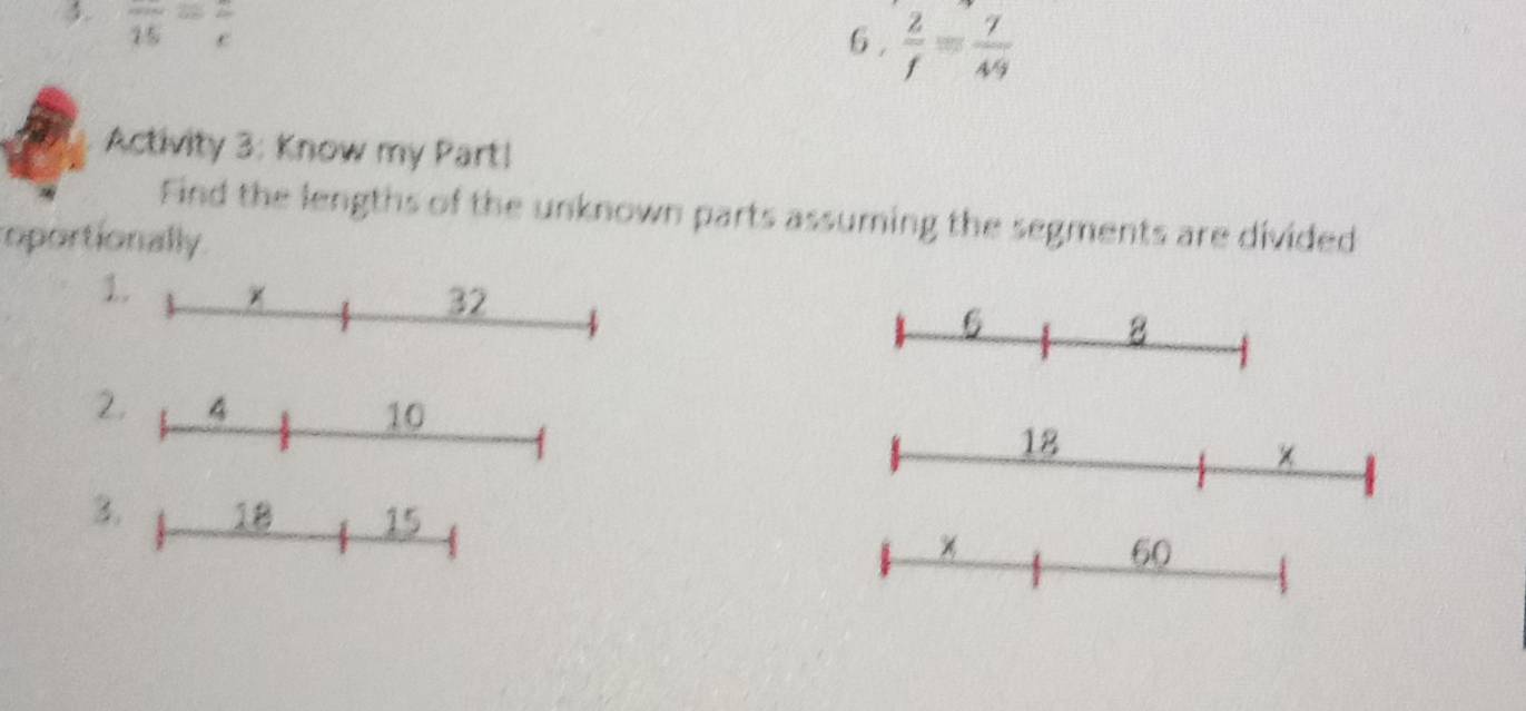 frac 15=frac c
6 .  2/f = 7/49 
Activity 3: Know my Part! 
Find the lengths of the unknown parts assuming the segments are divided 
oportionally
32
1. × 6 8
2. 4 10
18
× 
3. 18 15
60