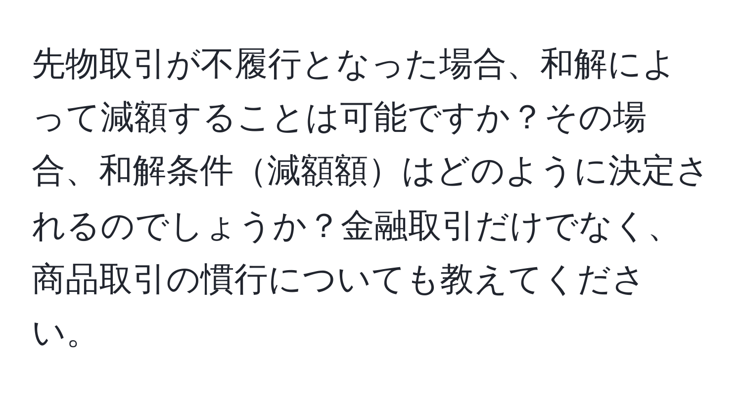 先物取引が不履行となった場合、和解によって減額することは可能ですか？その場合、和解条件減額額はどのように決定されるのでしょうか？金融取引だけでなく、商品取引の慣行についても教えてください。