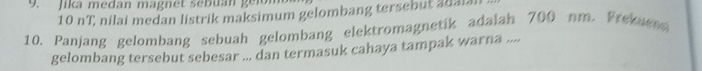 Jika medan magnet sebuan gei
10 nT, nilai medan listrik maksimum gelombang tersebut adal. 
10. Panjang gelombang sebuah gelombang elektromagnetik adaiah 700 nm. Frekuens 
gelombang tersebut sebesar ... dan termasuk cahaya tampak warna ....