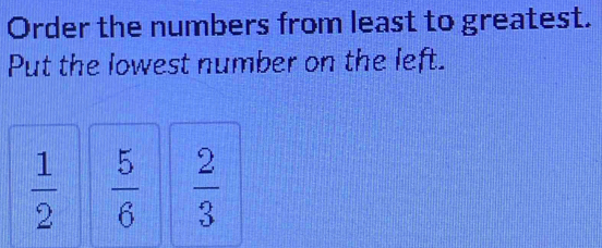 Order the numbers from least to greatest. 
Put the lowest number on the left.
 1/2   5/6   2/3 