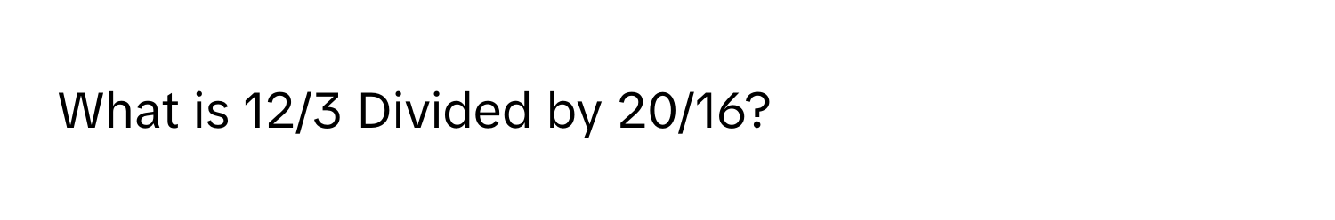 What is 12/3 Divided by 20/16?