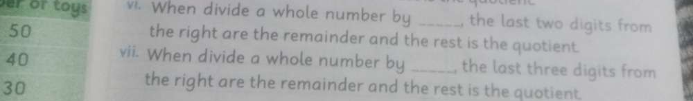 er or toys . When divide a whole number by _the last two digits from
50
the right are the remainder and the rest is the quotient.
40
vii. When divide a whole number by _the last three digits from
30
the right are the remainder and the rest is the quotient.