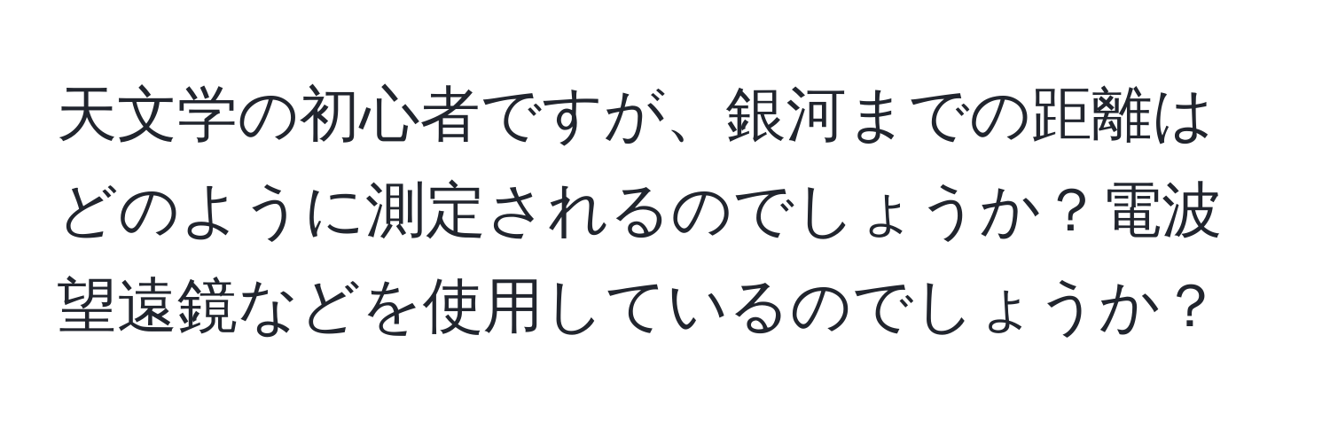 天文学の初心者ですが、銀河までの距離はどのように測定されるのでしょうか？電波望遠鏡などを使用しているのでしょうか？