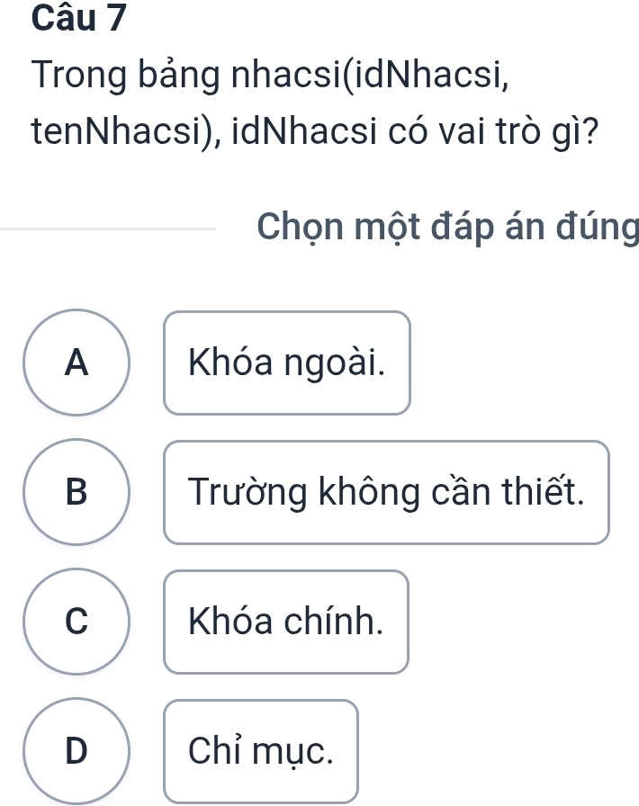 Trong bảng nhacsi(idNhacsi,
tenNhacsi), idNhacsi có vai trò gì?
Chọn một đáp án đúng
A Khóa ngoài.
B Trường không cần thiết.
C Khóa chính.
D Chỉ mục.