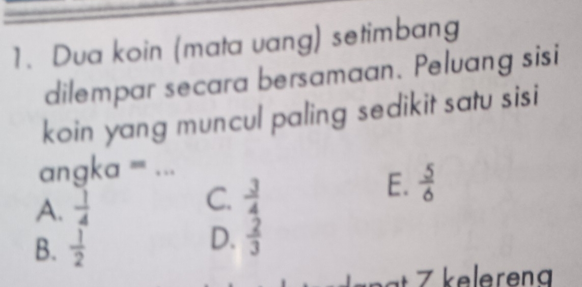 Dua koin (mata vang) setimbang
dilempar secara bersamaan. Peluang sisi
koin yang muncul paling sedikit satu sisi
angka = ._
E.  5/6 
A.  1/4 
C.  3/4 
B.  1/2 
D.  2/3 