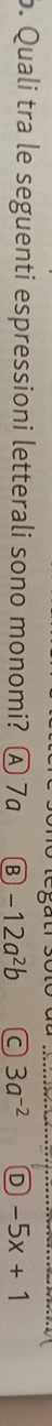 Quali tra le seguenti espressioni letterali sono monomi? A 7a B -12a^2b a 3a^(-2) D -5x+1