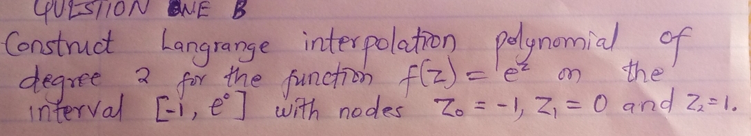 (UE-SIION ANE B 
Construct Langrange interpolation pelynomial of 
degree a for the function f(z)=e^z on the 
interval [-1,e^0] with nodes z_0=-1, z_1=0 and Z_2=1.