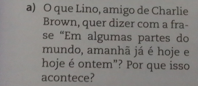 que Lino, amigo de Charlie 
Brown, quer dizer com a fra- 
se 'Em algumas partes do 
mundo, amanhã já é hoje e 
hoje é ontem”? Por que isso 
acontece?