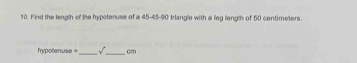 Find the length of the hypotenuse of a 45 - 45 - 90 triangle with a leg length of 50 centimeters. 
hypotenuse = _ sqrt() _ cm