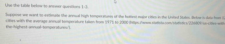 Use the table below to answer questions 1-3. 
Suppose we want to estimate the annual high temperatures of the hottest major cities in the United States. Below is data from 12
cities with the average annual temperature taken from 1971 to 2000 (https:/www.statista.com/statistics/226809/us-cities-with- 
the-highest-annual-temperatures/).