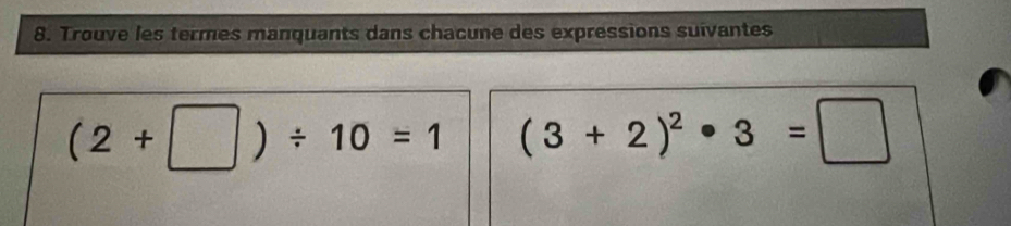 Trouve les termes manquants dans chacune des expressions suivantes
(2+□ )/ 10=1 (3+2)^2· 3=□