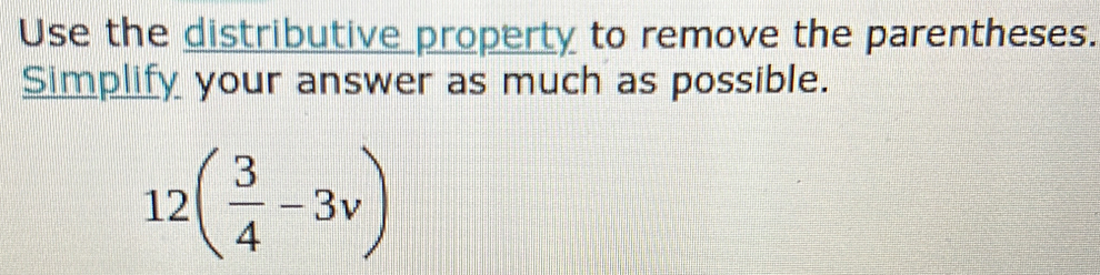 Use the distributive property to remove the parentheses. 
Simplify your answer as much as possible.
12( 3/4 -3v)