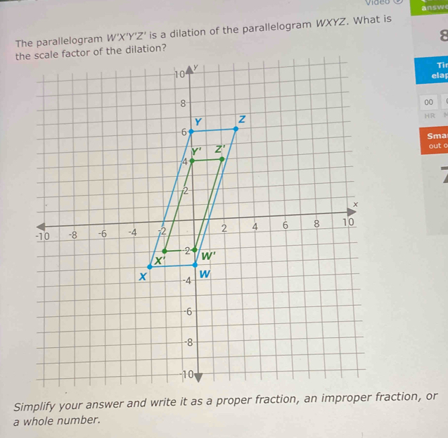 video
answ
The parallelogram W'X'Y'Z' is a dilation of the parallelogram WXYZ. What is
8
Tir
elar
00
HR
  
Sma
out o
a whole number.