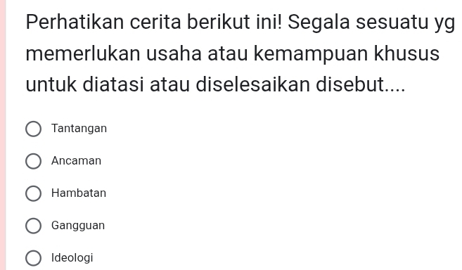 Perhatikan cerita berikut ini! Segala sesuatu yg
memerlukan usaha atau kemampuan khusus
untuk diatasi atau diselesaikan disebut....
Tantangan
Ancaman
Hambatan
Gangguan
Ideologi