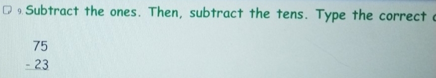 Subtract the ones. Then, subtract the tens. Type the correct
beginarrayr 75 -23 hline endarray