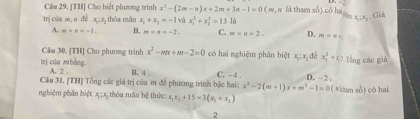 -2
Câu 29. [TH] Cho biết phương trình x^2-(2m-n)x+2m+3n-1=0 ( m, n là tham số) có hai
trị của m,n dề x_1; x_2 thỏa mãn x_1+x_2=-1 và x_1^(2+x_2^2=13la
tiệm x_1); x_2. Giá
A. m=n=-1. B. m=n=-2. C. m=n=2. D. m=n=
Câu 30. [TH] Cho phương trình x^2-mx+m-2=0 có hai nghiệm phân biệt x_1; x_2 , đề x_1^(2+x_1^1
trị của mbằng. Tổng các giá
A. 2. B. 4. C. -4. D. -2.
Câu 31. [TH] Tổng các giá trị của m đề phương trình bậc hai: x^2)-2(m+1)x+m^2-1=0 (M là tham số) có hai
nghiệm phân biệt x_1; x_2 thỏa mãn hệ thức: x_1x_2+15=3(x_1+x_2)
2