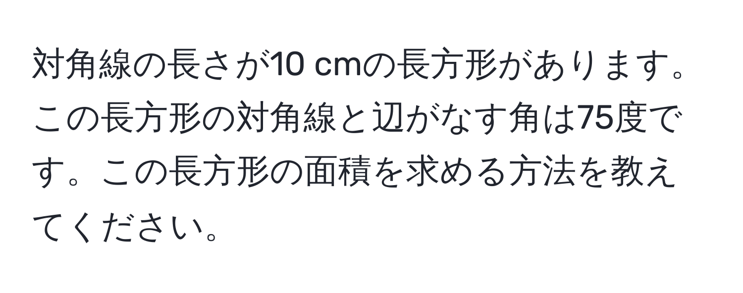 対角線の長さが10 cmの長方形があります。この長方形の対角線と辺がなす角は75度です。この長方形の面積を求める方法を教えてください。