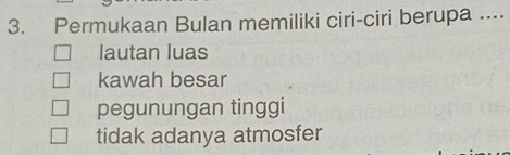 Permukaan Bulan memiliki ciri-ciri berupa ....
lautan luas
kawah besar
pegunungan tinggi
tidak adanya atmosfer