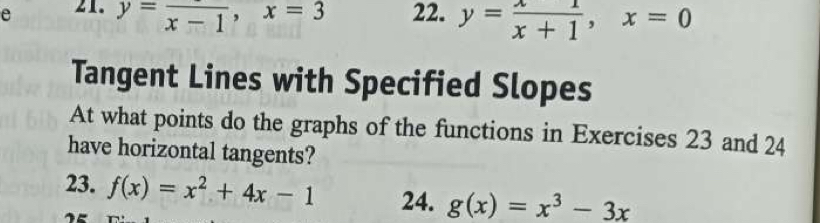 y=frac x-1, x=3 22. y= x/x+1 , x=0
Tangent Lines with Specified Slopes
At what points do the graphs of the functions in Exercises 23 and 24
have horizontal tangents?
23. f(x)=x^2+4x-1 24. g(x)=x^3-3x