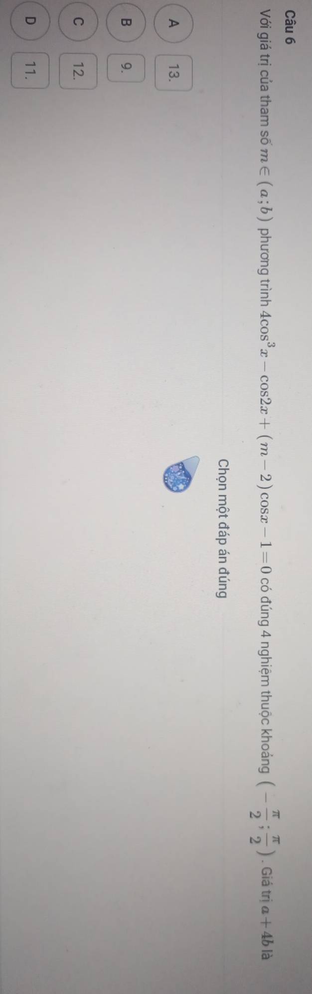 Với giá trị của tham số m∈ (a;b) phương trình 4cos^3x-cos 2x+(m-2)cos x-1=0 có đúng 4 nghiệm thuộc khoảng (- π /2 ; π /2 ). Giá trị a+4b là
Chọn một đáp án đúng
A 13.
B 9.
C 12.
D 11.