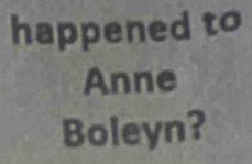 happened to 
Anne 
Boleyn?