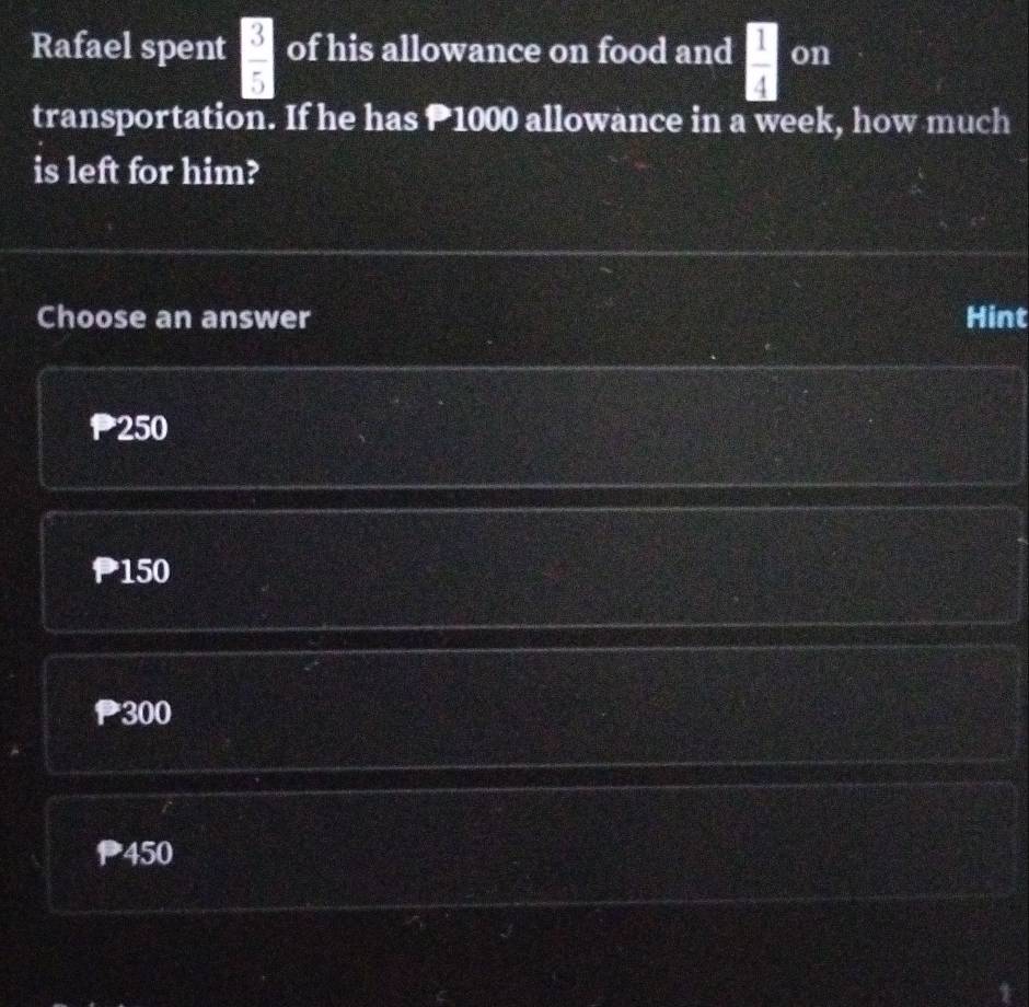 Rafael spent  3/5  of his allowance on food and  □ /4 on
transportation. If he has P1000 allowance in a week, how much
is left for him?
Choose an answer Hint
250
150
300
450