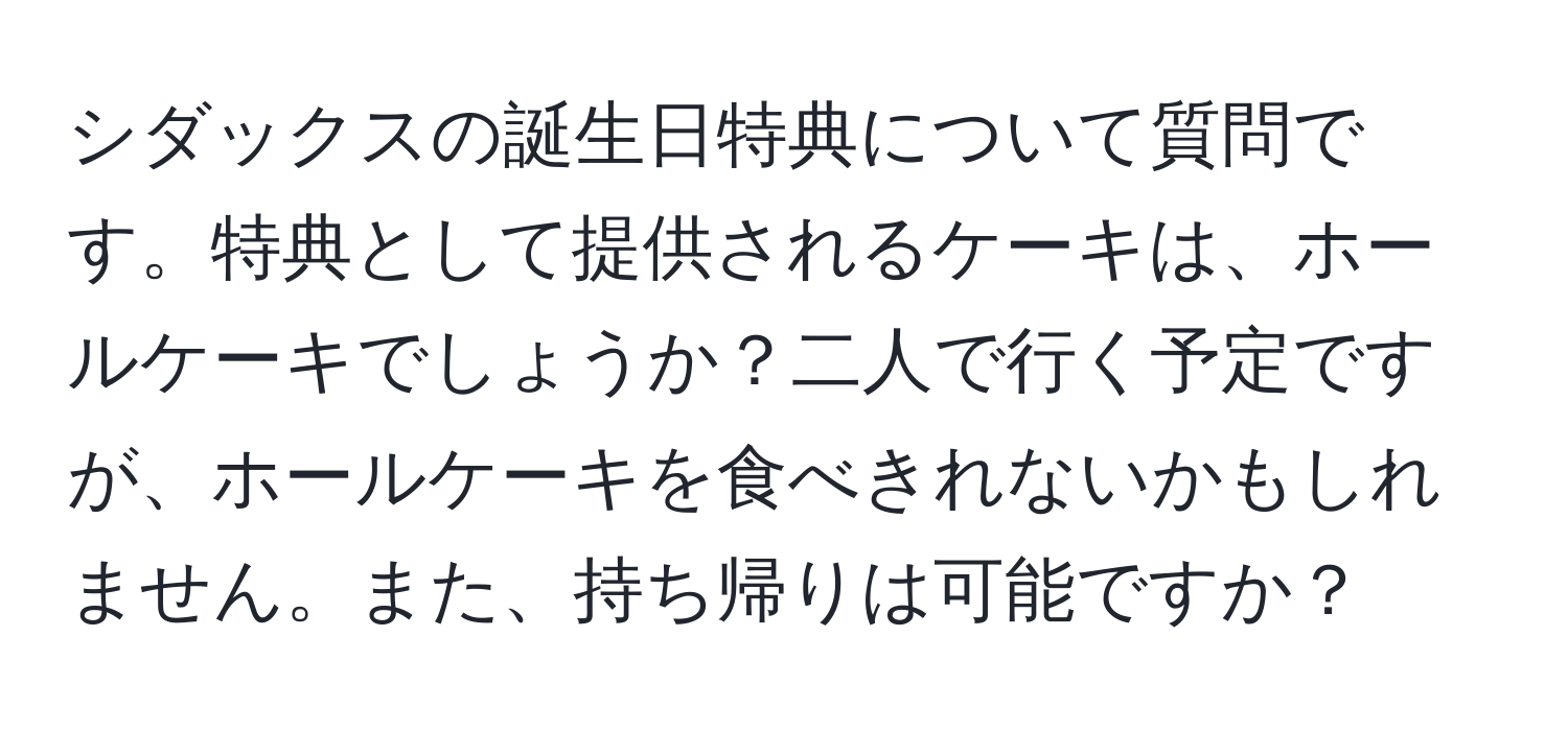 シダックスの誕生日特典について質問です。特典として提供されるケーキは、ホールケーキでしょうか？二人で行く予定ですが、ホールケーキを食べきれないかもしれません。また、持ち帰りは可能ですか？
