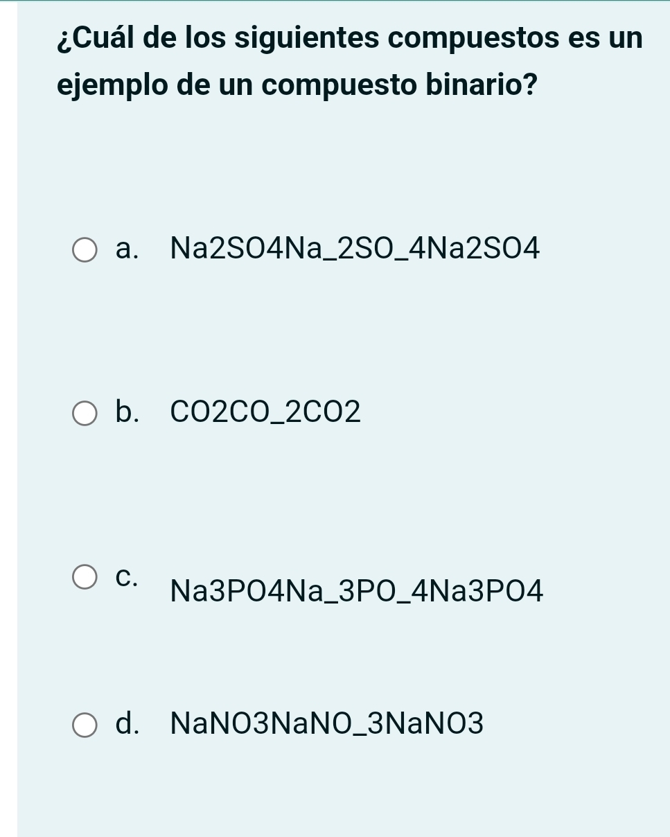 ¿Cuál de los siguientes compuestos es un
ejemplo de un compuesto binario?
a. Na2SO4Na_2SO_4Na2SO4
b. CO2CO _ 2CO2
C. Na3PO4Na_ 3PO _ 4Na3PO4
d. NaNO3NaNO_ 3NaNO3