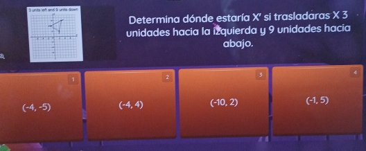 3 units leff and 9 units down
Determina dónde estaría X ' si trasladaras X 3
unidades hacia la izquierda y 9 unidades hacia
abajo.
4
1
2
3
(-4,-5) (-4,4) (-10,2) (-1,5)