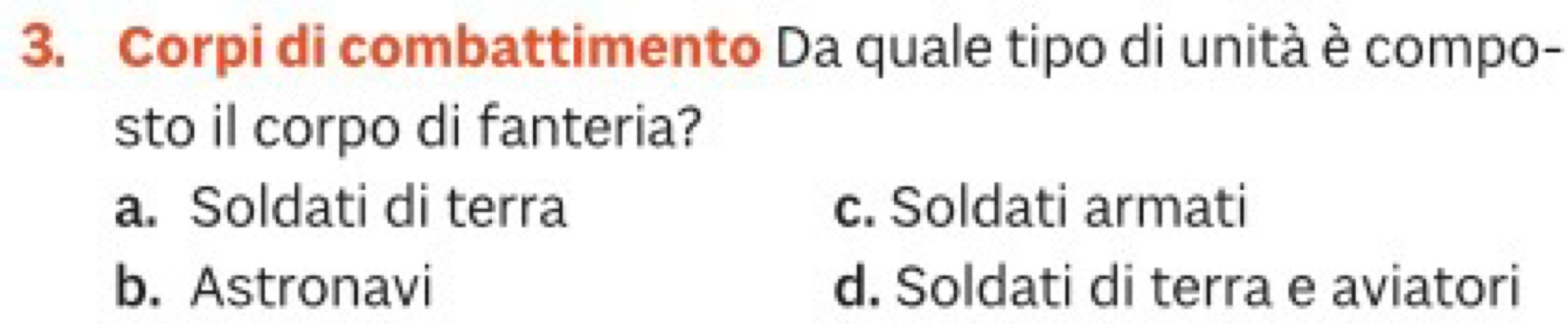 Corpi di combattimento Da quale tipo di unità è compo-
sto il corpo di fanteria?
a. Soldati di terra c. Soldati armati
b. Astronavi d. Soldati di terra e aviatori